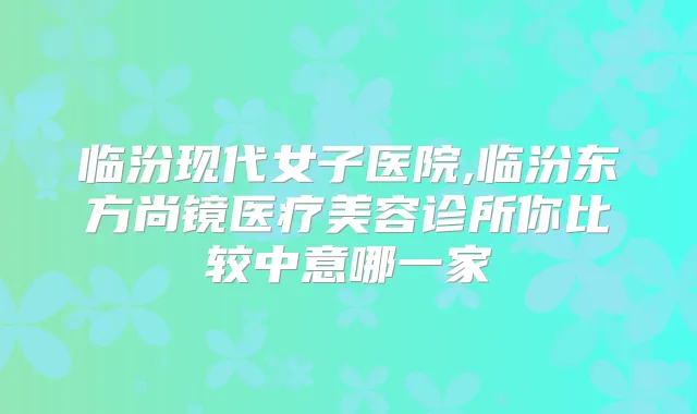 临汾现代女子医院,临汾东方尚镜医疗美容诊所你比较中意哪一家