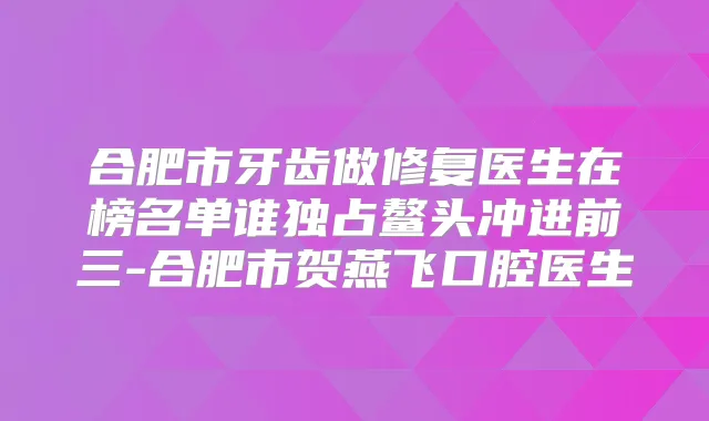 title="合肥市牙齿做修复医生在榜名单谁独占鳌头冲进前三-合肥市贺燕飞口腔医生"