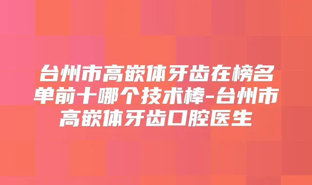 台州市高嵌体牙齿在榜名单前十哪个技术棒-台州市高嵌体牙齿口腔医生