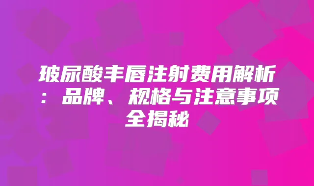 玻尿酸丰唇注射费用解析：品牌、规格与注意事项全揭秘