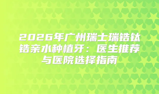 2026年广州瑞士瑞锆钛锆亲水种植牙：医生推荐与医院选择指南