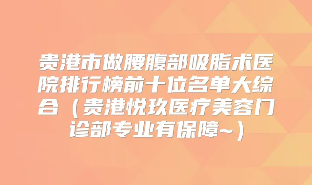 贵港市做腰腹部吸脂术医院排行榜前十位名单大综合（贵港悦玖医疗美容门诊部专业有保障~）
