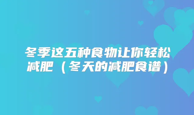 冬季这五种食物让你轻松减肥（冬天的减肥食谱）