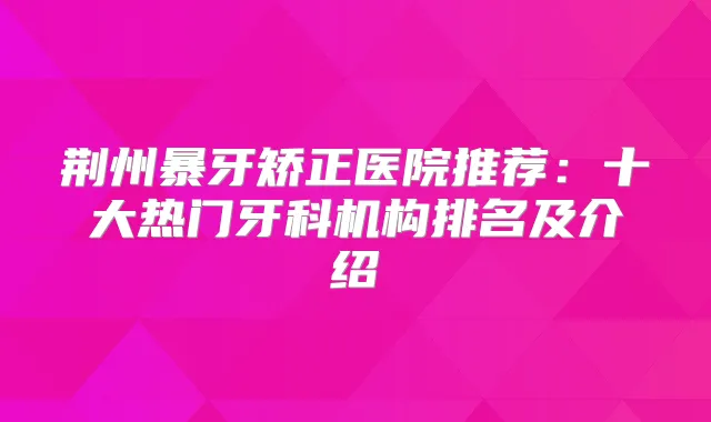 荆州暴牙矫正医院推荐：十大热门牙科机构排名及介绍
