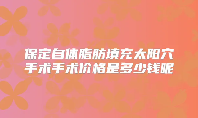 保定自体脂肪填充太阳穴手术手术价格是多少钱呢