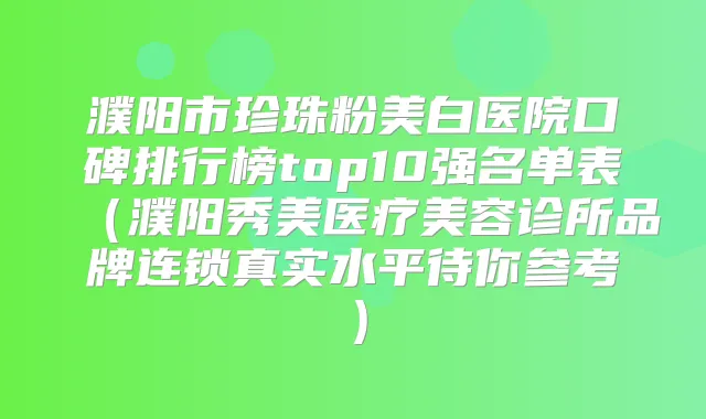 濮阳市珍珠粉美白医院口碑排行榜top10强名单表(濮阳秀美医疗美容诊所品牌连锁真实水平待你参考)