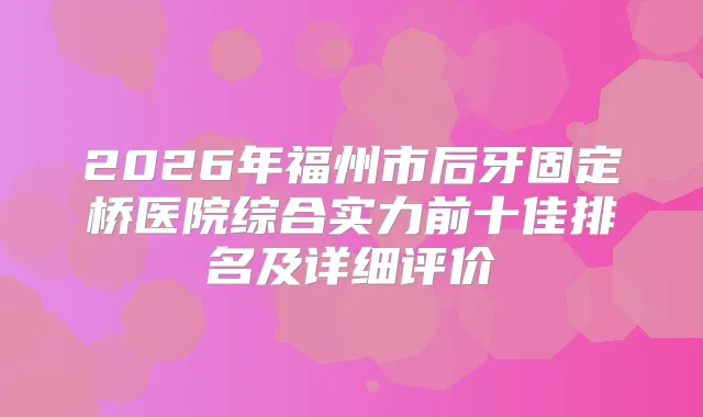 2026年福州市后牙固定桥医院综合实力前十佳排名及详细评价
