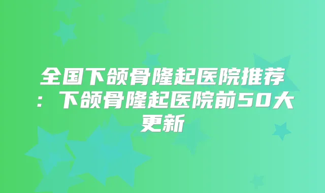 全国下颌骨隆起医院推荐：下颌骨隆起医院前50大更新