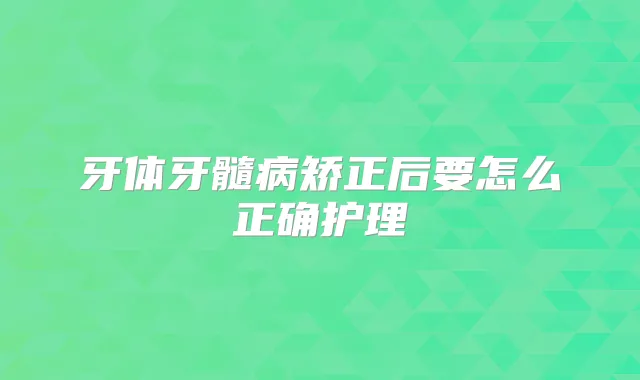 牙体牙髓病矫正后要怎么正确护理