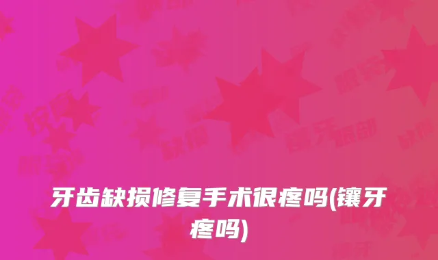 牙齿缺损修复手术很疼吗(镶牙疼吗)