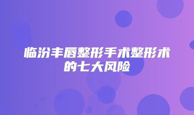 临汾丰唇整形手术整形术的七大风险