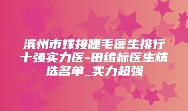 滨州市嫁接睫毛医生排行十强实力医-田绪标医生精选名单_实力超强
