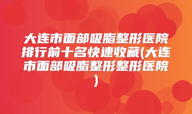 大连市面部吸脂整形医院排行前十名快速收藏(大连市面部吸脂整形整形医院)