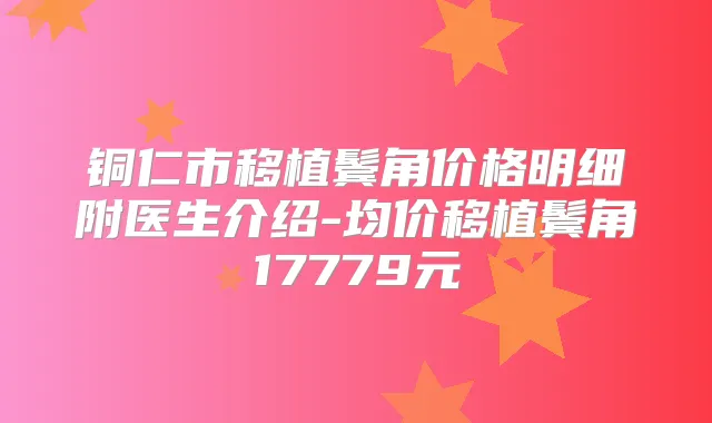 铜仁市移植鬓角价格明细附医生介绍-均价移植鬓角17779元