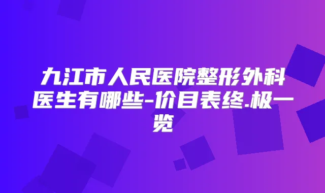 九江市人民医院整形外科医生有哪些-价目表终.极一览
