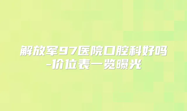 解放军97医院口腔科好吗-价位表一览曝光