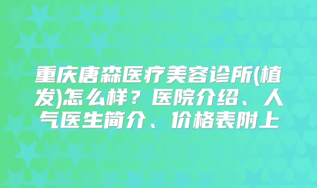 重庆唐森医疗美容诊所(植发)怎么样？医院介绍、人气医生简介、价格表附上