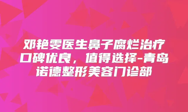 邓艳雯医生鼻子腐烂口碑优良,值得选择-青岛诺德整形美容门诊部