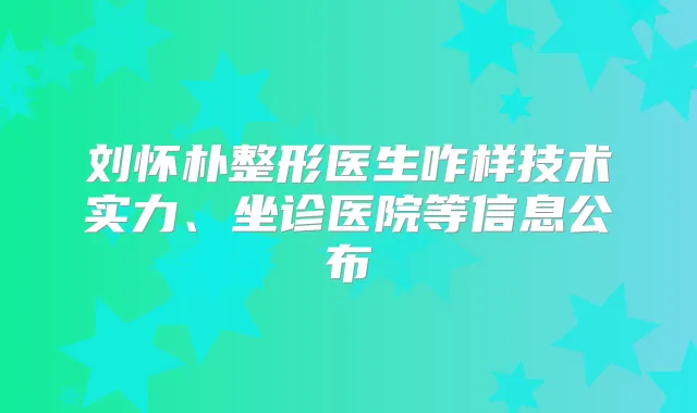 刘怀朴整形医生咋样技术实力、坐诊医院等信息公布