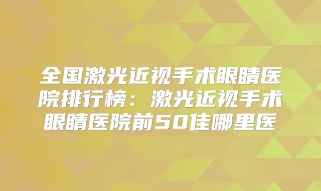全国激光近视手术眼睛医院排行榜:激光近视手术眼睛医院前50佳哪里医