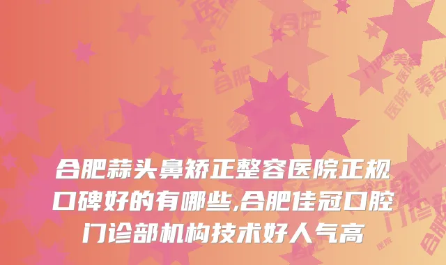 合肥蒜头鼻矫正整容医院正规口碑好的有哪些,合肥佳冠口腔门诊部机构技术好人气高