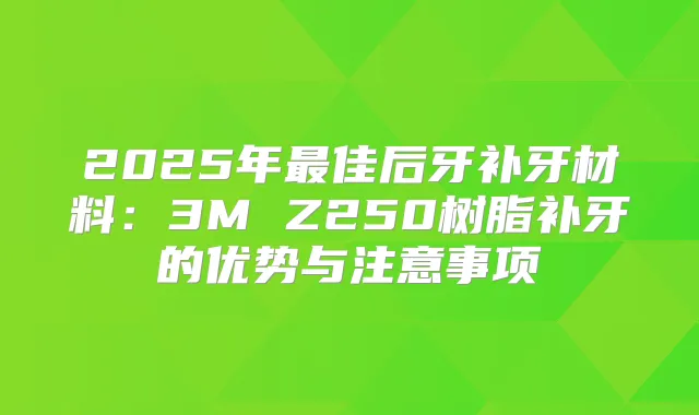 2025年佳后牙补牙材料：3M Z250树脂补牙的优势与注意事项