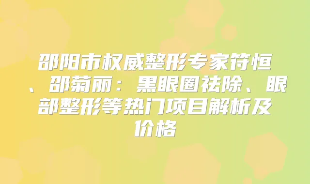 邵阳市整形专家符恒、邵菊丽：黑眼圈祛除、眼部整形等热门项目解析及价格