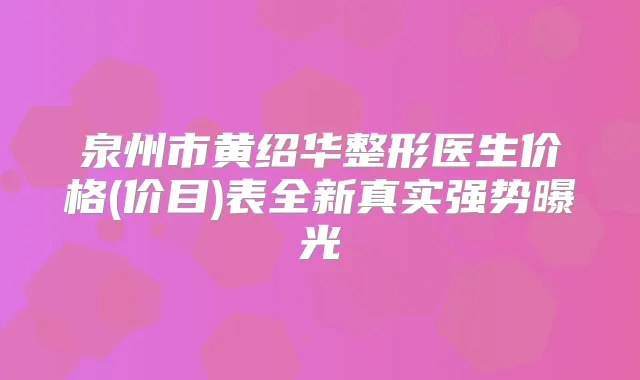 泉州市黄绍华整形医生价格(价目)表全新真实强势曝光
