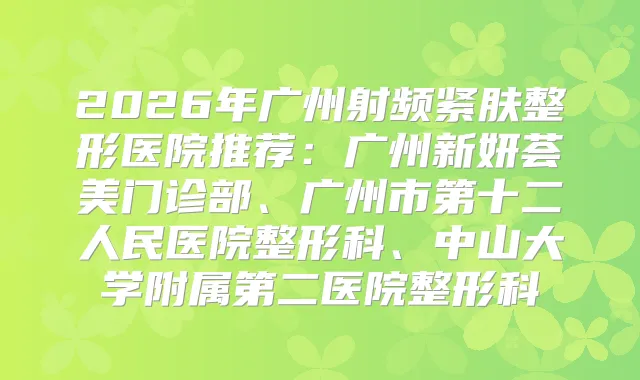 2026年广州射频紧肤整形医院推荐：广州新妍荟美门诊部、广州市第十二人民医院整形科、中山大学附属第二医院整形科