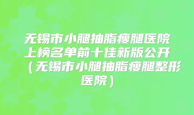 无锡市小腿抽脂瘦腿医院上榜名单前十佳新版公开(无锡市小腿抽脂瘦腿整形医院)