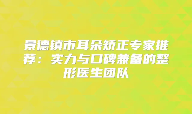 景德镇市耳朵矫正专家推荐:实力与口碑兼备的整形医生团队