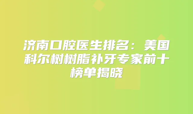 济南口腔医生排名:美国科尔树树脂补牙专家前十榜单揭晓