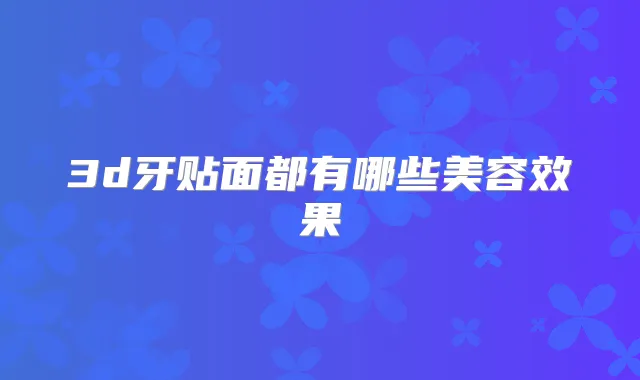 3d牙贴面都有哪些美容效果
