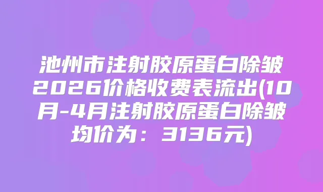 池州市注射胶原蛋白除皱2026价格收费表流出(10月-4月注射胶原蛋白除皱均价为:3136元)