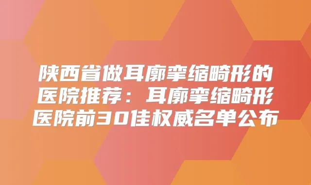 陕西省做耳廓挛缩畸形的医院推荐：耳廓挛缩畸形医院前30佳名单公布