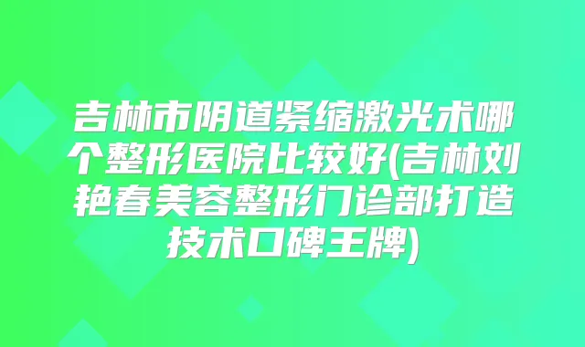 吉林市阴道紧缩激光术哪个整形医院比较好(吉林刘艳春美容整形门诊部打造技术口碑王牌)