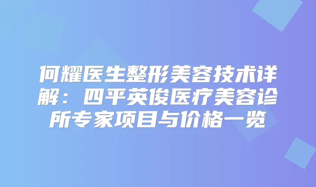何耀医生整形美容技术详解：四平英俊医疗美容诊所专家项目与价格一览