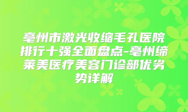 亳州市激光收缩毛孔医院排行十强全面盘点-亳州缔莱美医疗美容门诊部优劣势详解