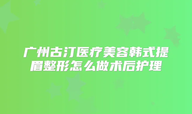 广州古汀医疗美容韩式提眉整形怎么做术后护理
