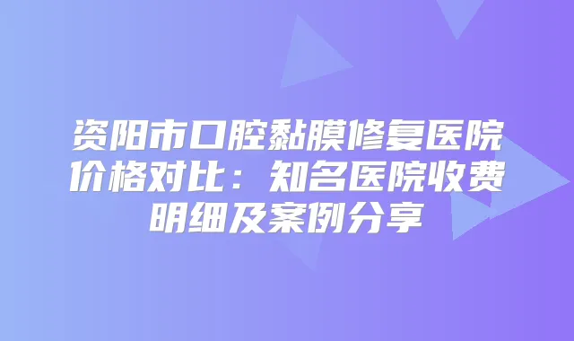 资阳市口腔黏膜修复医院价格对比：知名医院收费明细及案例分享