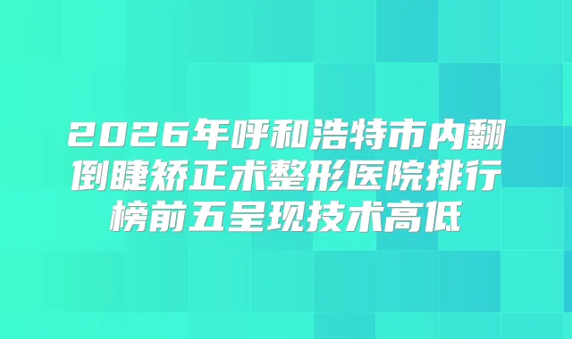 2026年呼和浩特市内翻倒睫矫正术整形医院排行榜前五呈现技术高低