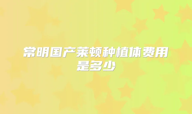 常明国产莱顿种植体费用是多少