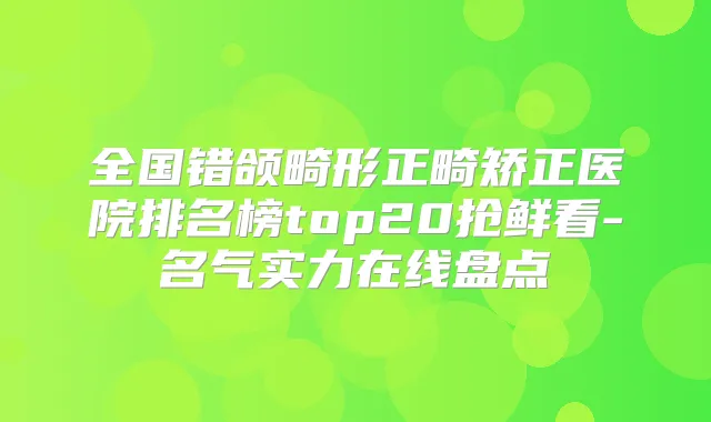 全国错颌畸形正畸矫正医院排名榜top20抢鲜看-名气实力在线盘点