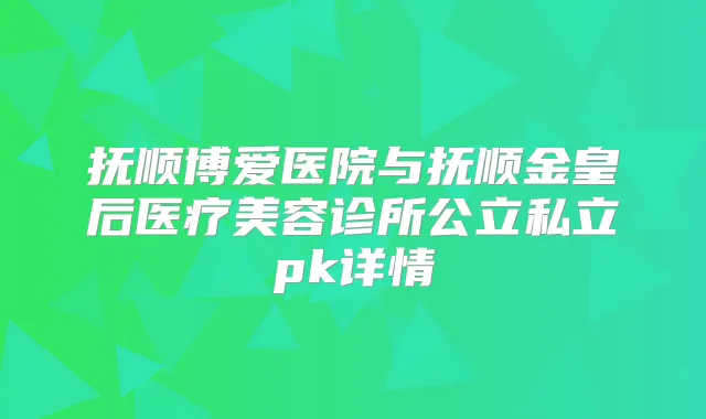 抚顺博爱医院与抚顺金皇后医疗美容诊所公立私立pk详情