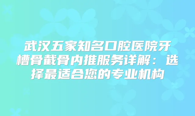 武汉五家知名口腔医院牙槽骨截骨内推服务详解：选择适合您的专业机构