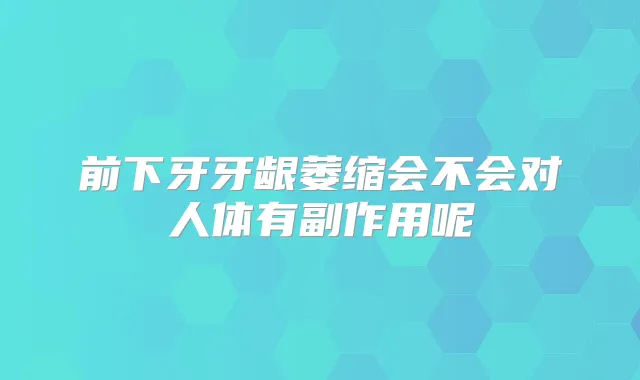 前下牙牙龈萎缩会不会对人体有副作用呢