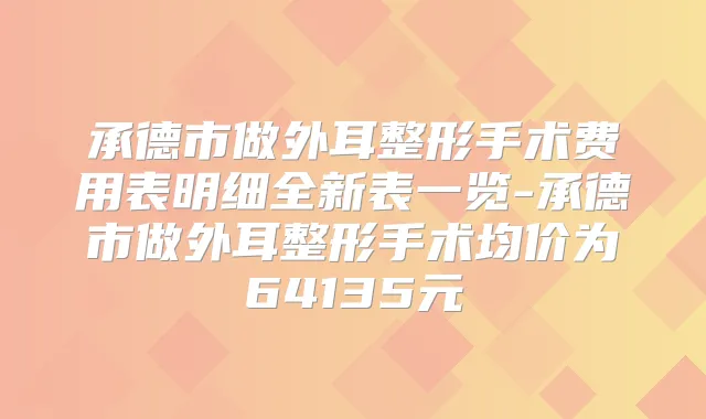 承德市做外耳整形手术费用表明细全新表一览-承德市做外耳整形手术均价为64135元