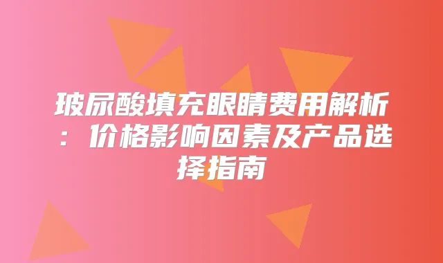 玻尿酸填充眼睛费用解析：价格影响因素及产品选择指南