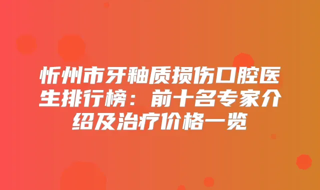 忻州市牙釉质损伤口腔医生排行榜：前十名专家介绍及价格一览