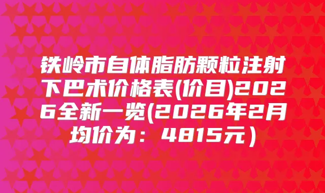 铁岭市自体脂肪颗粒注射下巴术价格表(价目)2026全新一览(2026年2月均价为：4815元）